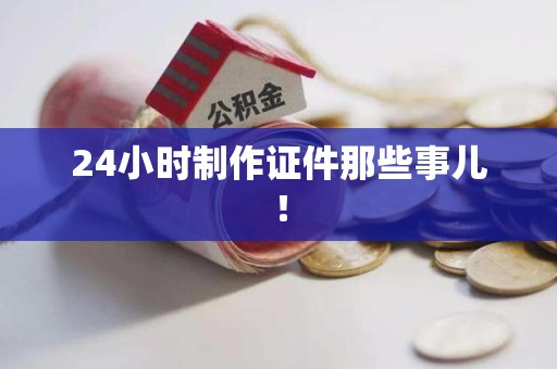 宁德24小时制作证件那些事儿！