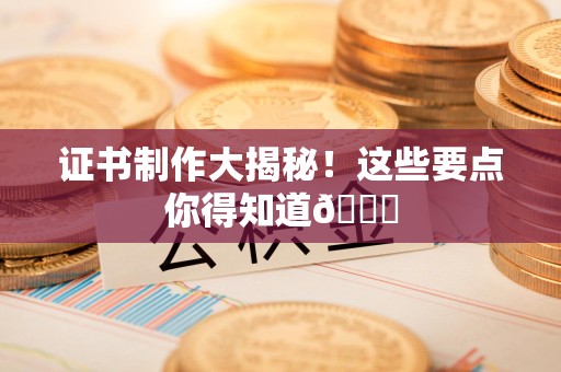 宁德证书制作大揭秘！这些要点你得知道😎